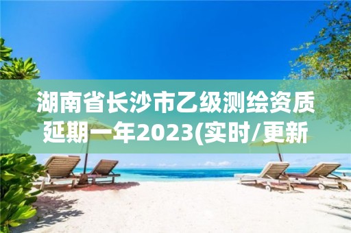 湖南省长沙市乙级测绘资质延期一年2023(实时/更新中)