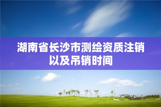 湖南省长沙市测绘资质注销以及吊销时间