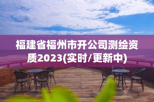 福建省福州市开公司测绘资质2023(实时/更新中)