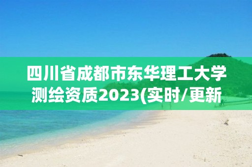 四川省成都市东华理工大学测绘资质2023(实时/更新中)