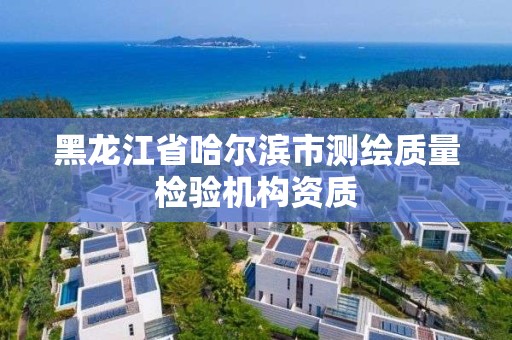 黑龙江省哈尔滨市测绘质量检验机构资质