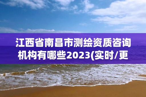 江西省南昌市测绘资质咨询机构有哪些2023(实时/更新中)