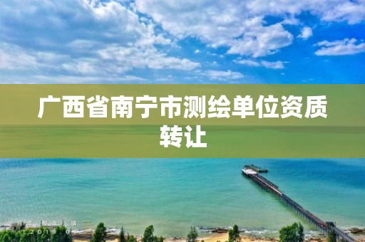 广西省南宁市测绘单位资质转让