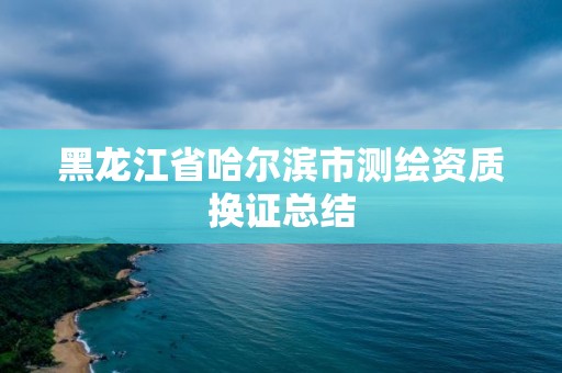 黑龙江省哈尔滨市测绘资质换证总结