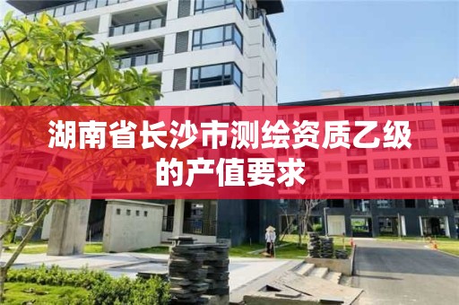 湖南省长沙市测绘资质乙级的产值要求