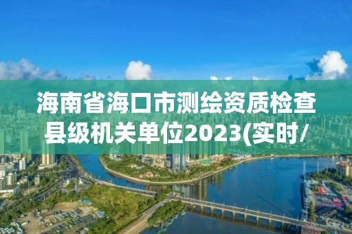 海南省海口市测绘资质检查县级机关单位2023(实时/更新中)