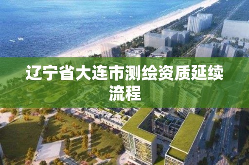 辽宁省大连市测绘资质延续流程