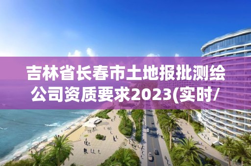 吉林省长春市土地报批测绘公司资质要求2023(实时/更新中)