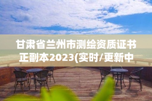 甘肃省兰州市测绘资质证书正副本2023(实时/更新中)