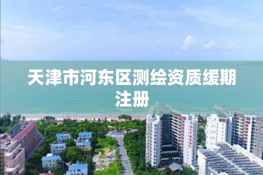 天津市河东区测绘资质缓期注册