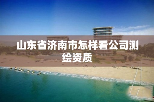 山东省济南市怎样看公司测绘资质