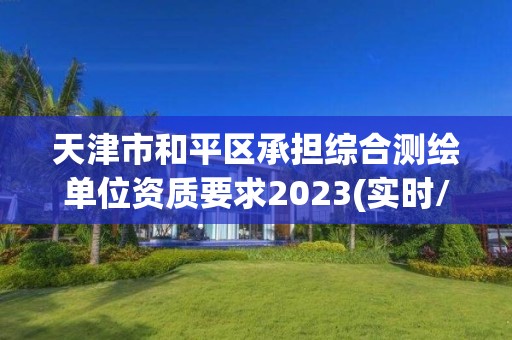 天津市和平区承担综合测绘单位资质要求2023(实时/更新中)