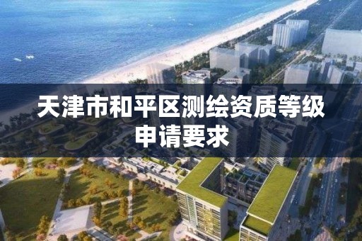 天津市和平区测绘资质等级申请要求