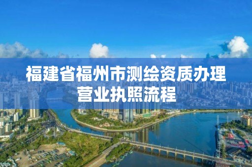 福建省福州市测绘资质办理营业执照流程