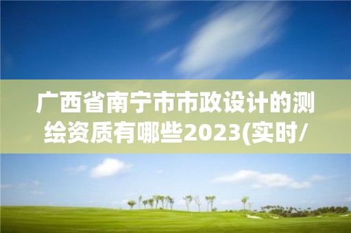 广西省南宁市市政设计的测绘资质有哪些2023(实时/更新中)