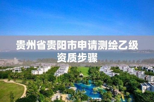 贵州省贵阳市申请测绘乙级资质步骤