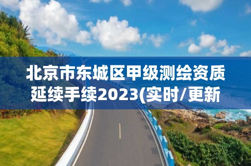 北京市东城区甲级测绘资质延续手续2023(实时/更新中)