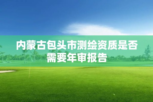 内蒙古包头市测绘资质是否需要年审报告