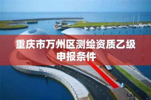 重庆市万州区测绘资质乙级申报条件