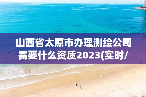 山西省太原市办理测绘公司需要什么资质2023(实时/更新中)