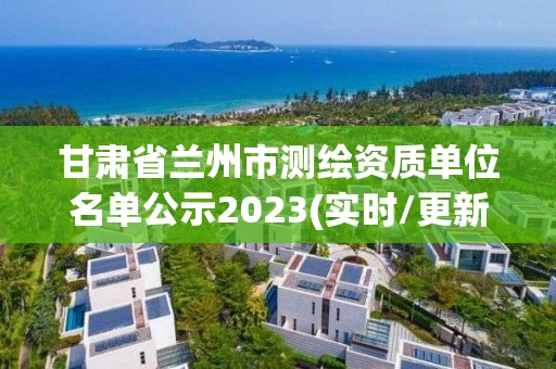 甘肃省兰州市测绘资质单位名单公示2023(实时/更新中)