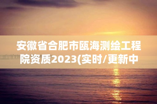 安徽省合肥市瓯海测绘工程院资质2023(实时/更新中)