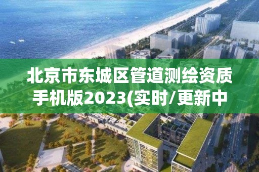 北京市东城区管道测绘资质手机版2023(实时/更新中)