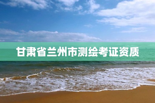 甘肃省兰州市测绘考证资质