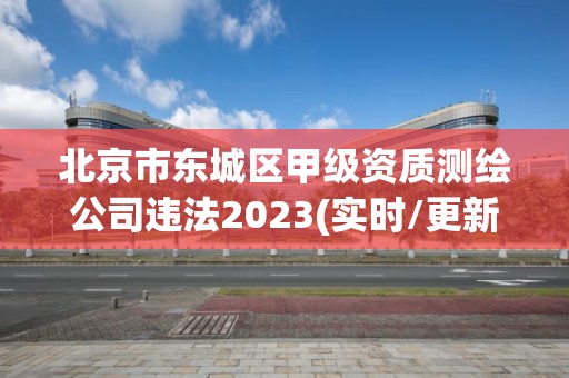 北京市东城区甲级资质测绘公司违法2023(实时/更新中)