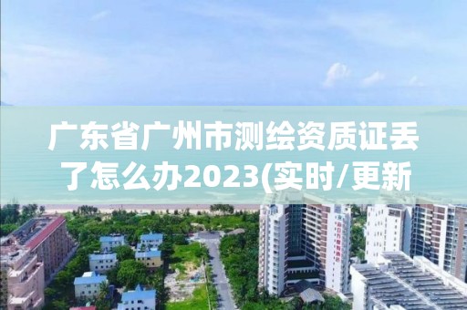 广东省广州市测绘资质证丢了怎么办2023(实时/更新中)