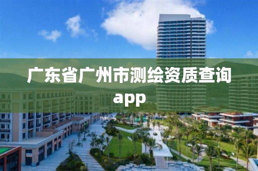 广东省广州市测绘资质查询app