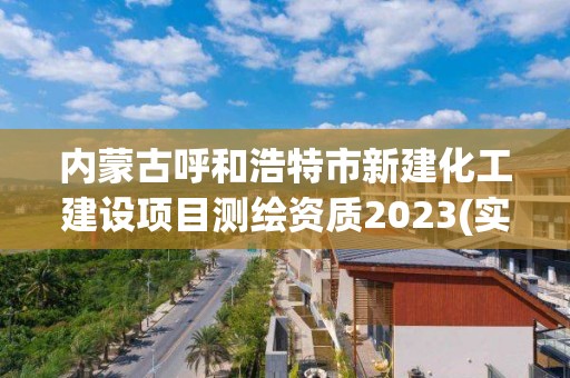 内蒙古呼和浩特市新建化工建设项目测绘资质2023(实时/更新中)