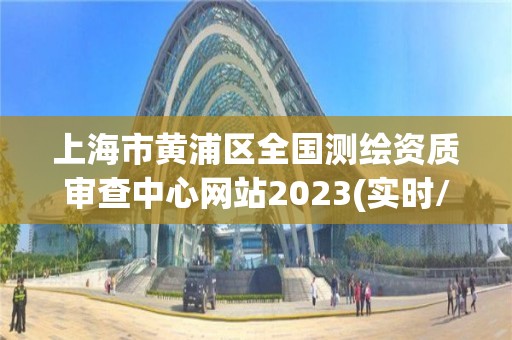 上海市黄浦区全国测绘资质审查中心网站2023(实时/更新中)