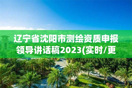 辽宁省沈阳市测绘资质申报领导讲话稿2023(实时/更新中)