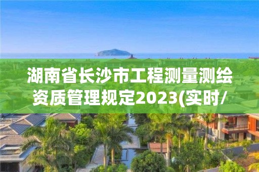 湖南省长沙市工程测量测绘资质管理规定2023(实时/更新中)