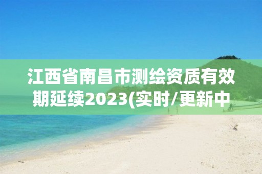 江西省南昌市测绘资质有效期延续2023(实时/更新中)