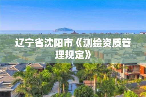 辽宁省沈阳市《测绘资质管理规定》