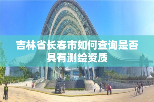 吉林省长春市如何查询是否具有测绘资质