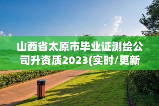 山西省太原市毕业证测绘公司升资质2023(实时/更新中)