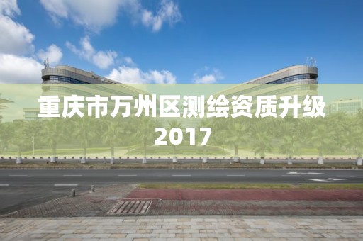 重庆市万州区测绘资质升级2017