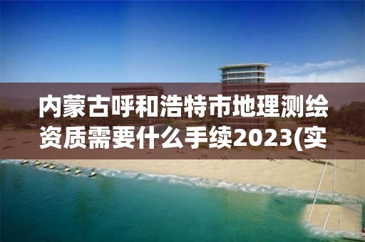 内蒙古呼和浩特市地理测绘资质需要什么手续2023(实时/更新中)