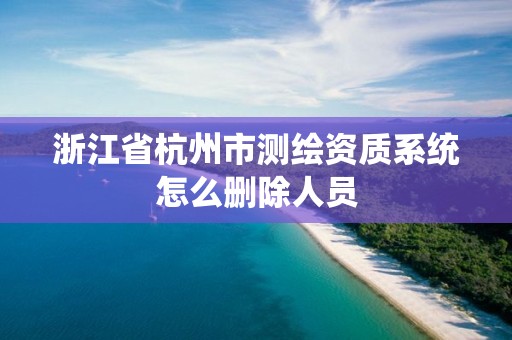 浙江省杭州市测绘资质系统怎么删除人员