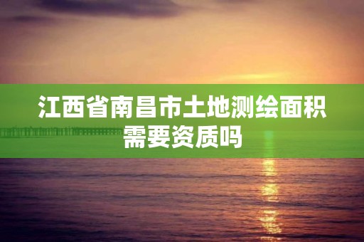 江西省南昌市土地测绘面积需要资质吗