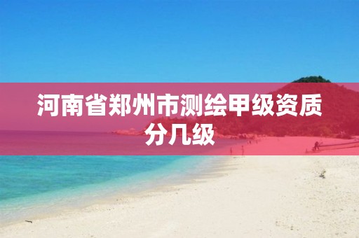 河南省郑州市测绘甲级资质分几级