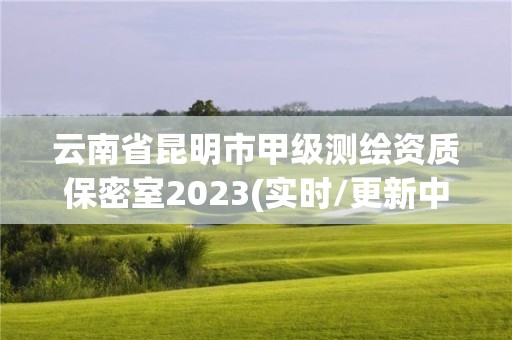 云南省昆明市甲级测绘资质保密室2023(实时/更新中)