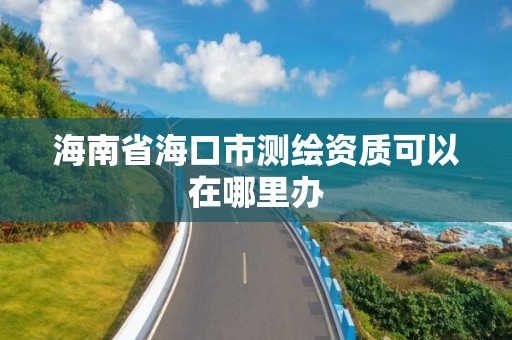 海南省海口市测绘资质可以在哪里办