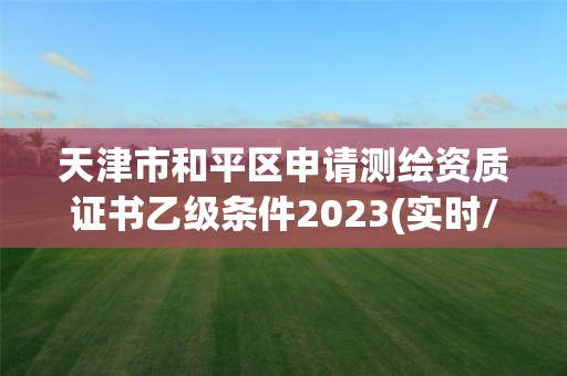 天津市和平区申请测绘资质证书乙级条件2023(实时/更新中)