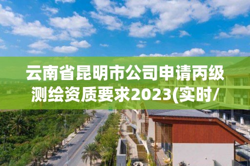 云南省昆明市公司申请丙级测绘资质要求2023(实时/更新中)