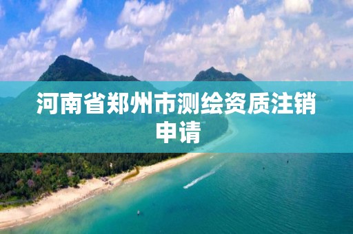 河南省郑州市测绘资质注销申请