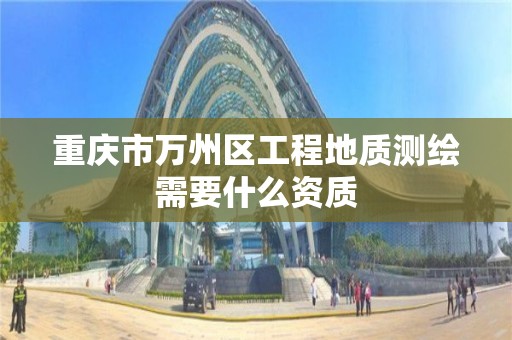 重庆市万州区工程地质测绘需要什么资质